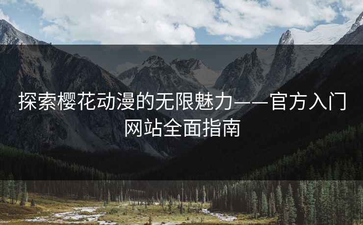 探索樱花动漫的无限魅力——官方入门网站全面指南