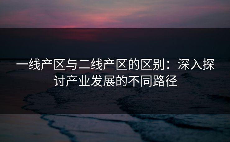 一线产区与二线产区的区别：深入探讨产业发展的不同路径