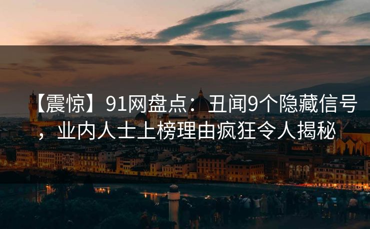 【震惊】91网盘点：丑闻9个隐藏信号，业内人士上榜理由疯狂令人揭秘