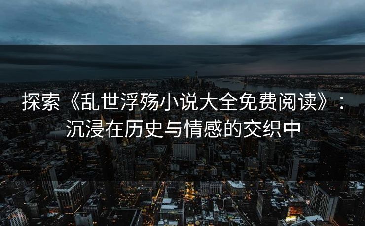 探索《乱世浮殇小说大全免费阅读》：沉浸在历史与情感的交织中