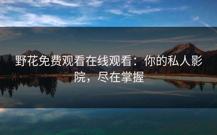野花免费观看在线观看：你的私人影院，尽在掌握