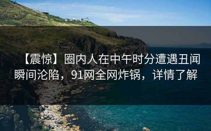 【震惊】圈内人在中午时分遭遇丑闻瞬间沦陷,91网全网炸锅,详情了解 【震惊】圈内人在中午时分遭遇丑闻瞬间沦陷,91网全网炸锅,详情了解