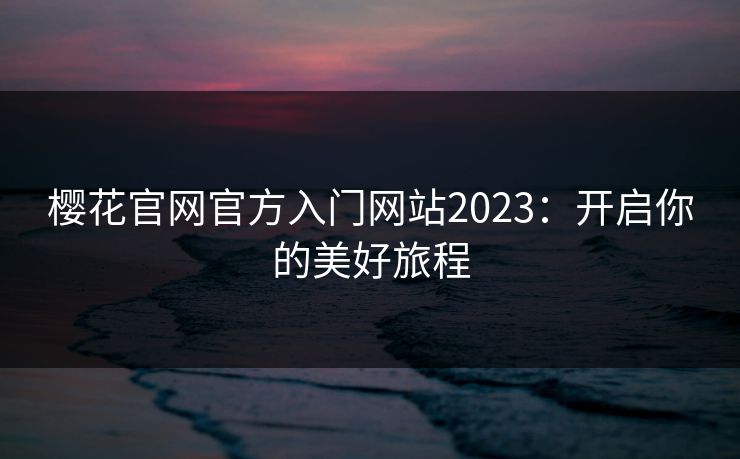 樱花官网官方入门网站2023：开启你的美好旅程