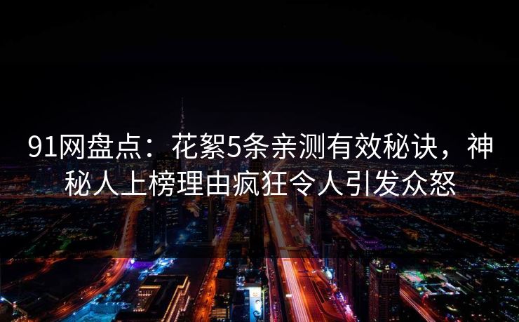 91网盘点：花絮5条亲测有效秘诀，神秘人上榜理由疯狂令人引发众怒