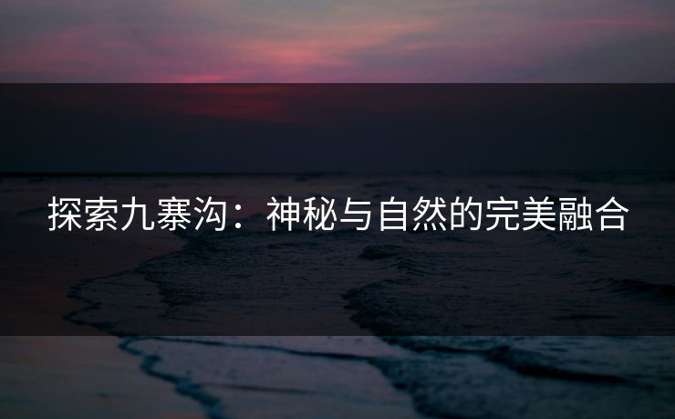 探索九寨沟：神秘与自然的完美融合