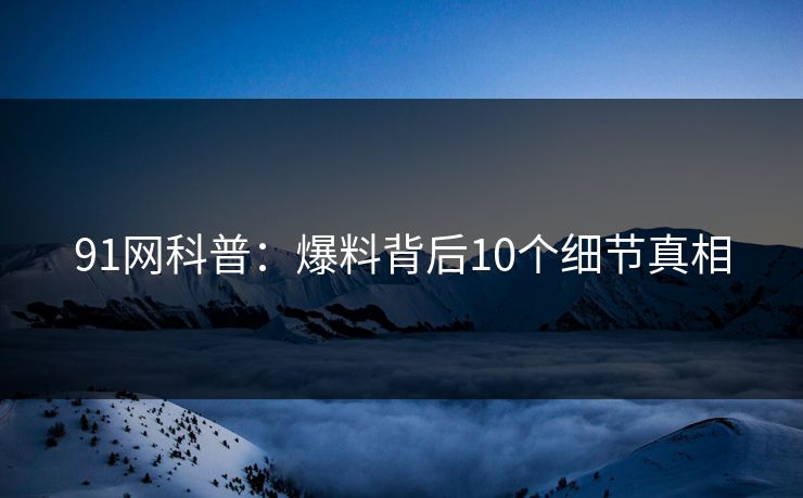 91网科普：爆料背后10个细节真相