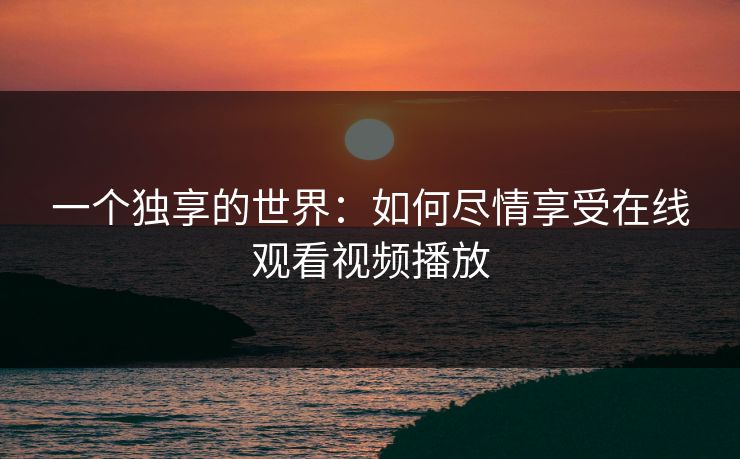 一个独享的世界：如何尽情享受在线观看视频播放