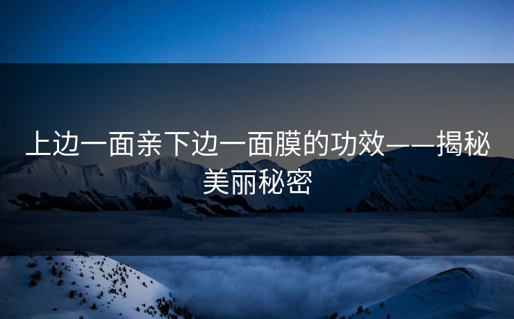 上边一面亲下边一面膜的功效——揭秘美丽秘密
