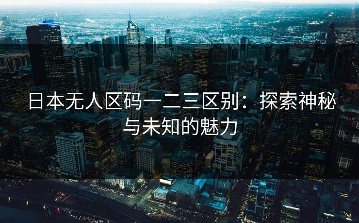 日本无人区码一二三区别：探索神秘与未知的魅力