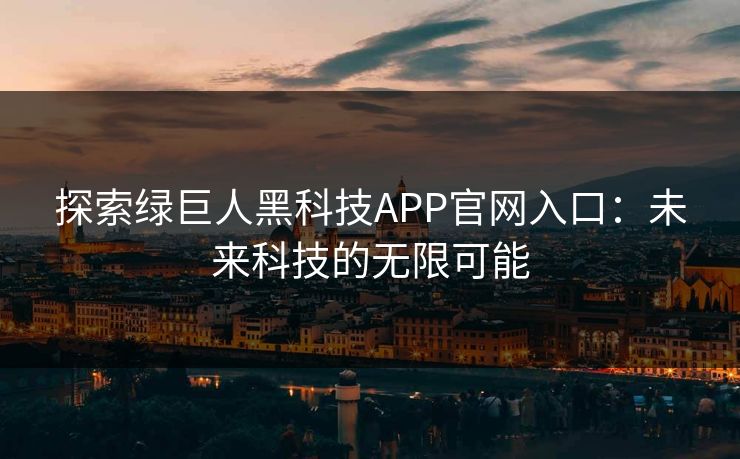探索绿巨人黑科技APP官网入口:未来科技的无限可能 探索绿巨人黑科技APP官网入口:未来科技的无限可能