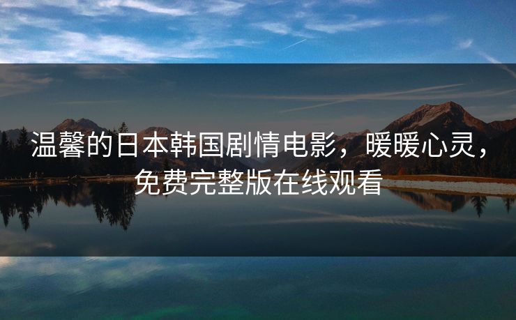 温馨的日本韩国剧情电影，暖暖心灵，免费完整版在线观看