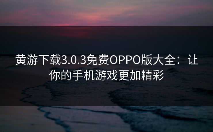 黄游下载3.0.3免费OPPO版大全：让你的手机游戏更加精彩