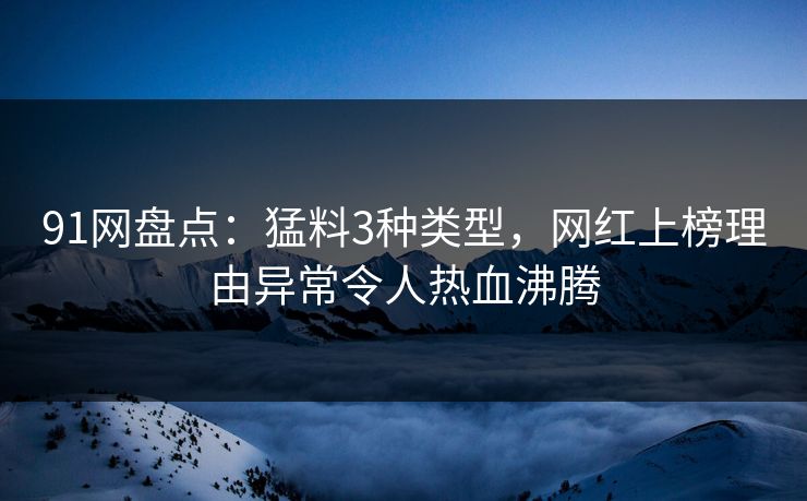 91网盘点：猛料3种类型，网红上榜理由异常令人热血沸腾