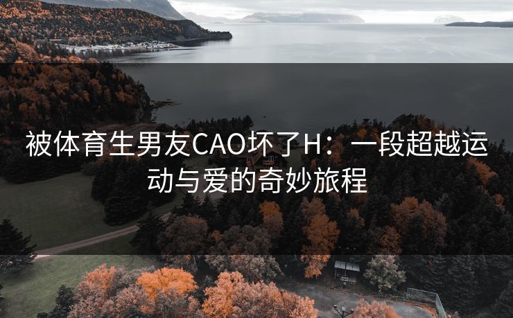 被体育生男友CAO坏了H：一段超越运动与爱的奇妙旅程