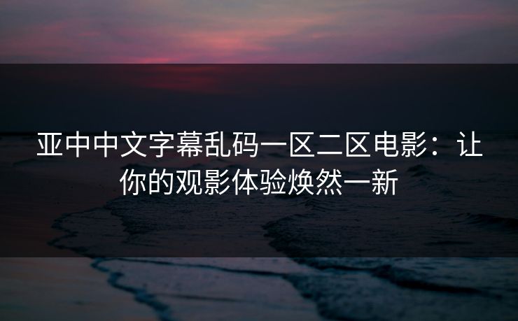 亚中中文字幕乱码一区二区电影：让你的观影体验焕然一新