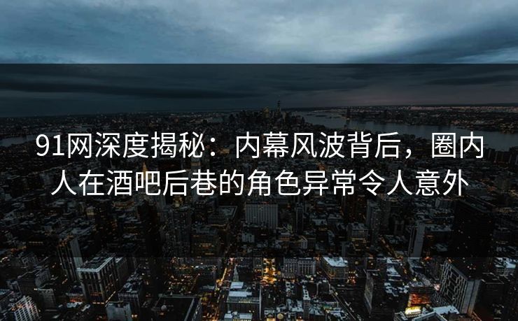 91网深度揭秘：内幕风波背后，圈内人在酒吧后巷的角色异常令人意外