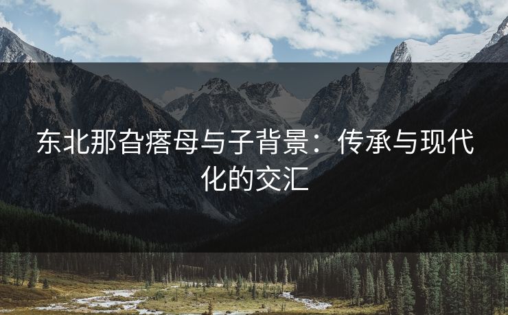 东北那旮瘩母与子背景：传承与现代化的交汇