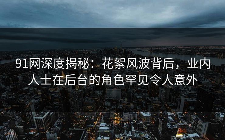 91网深度揭秘：花絮风波背后，业内人士在后台的角色罕见令人意外