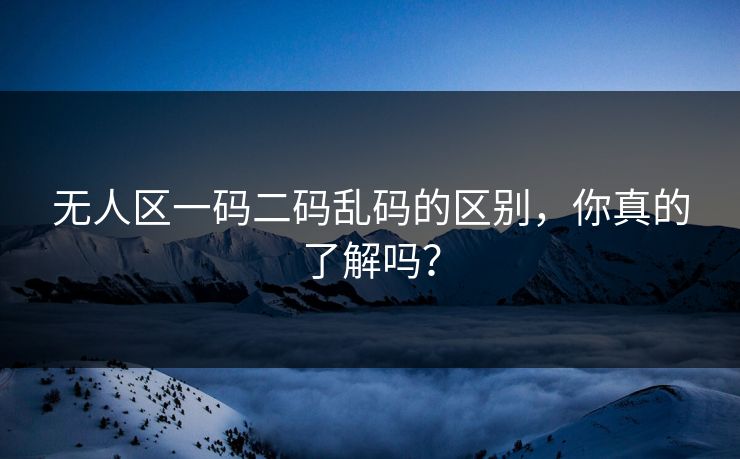 无人区一码二码乱码的区别，你真的了解吗？