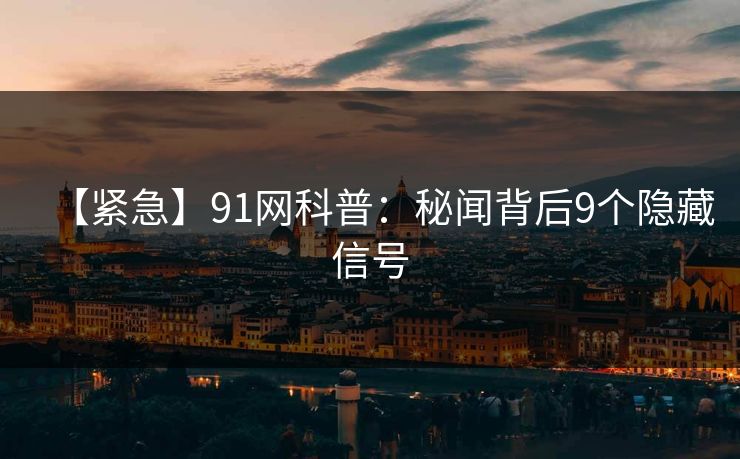【紧急】91网科普：秘闻背后9个隐藏信号
