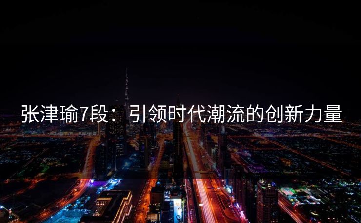 张津瑜7段：引领时代潮流的创新力量