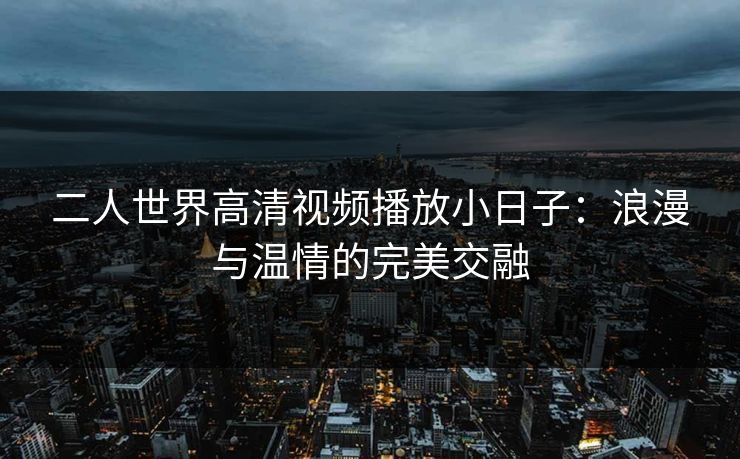 二人世界高清视频播放小日子：浪漫与温情的完美交融
