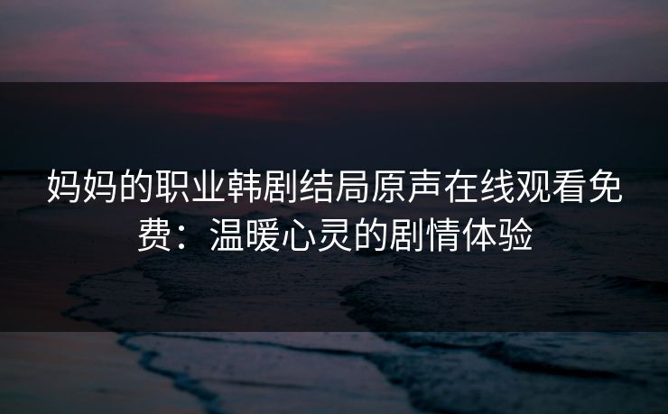妈妈的职业韩剧结局原声在线观看免费:温暖心灵的剧情体验 妈妈的职业韩剧结局原声在线观看免费:温暖心灵的剧情体验