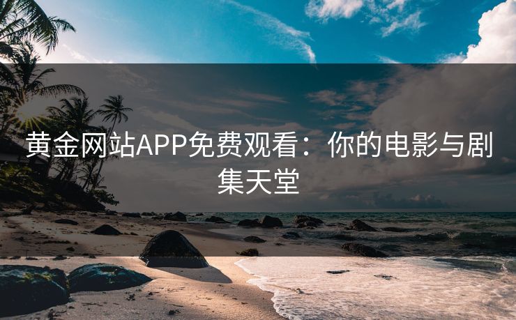 黄金网站APP免费观看：你的电影与剧集天堂