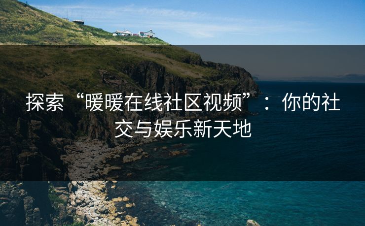 探索“暖暖在线社区视频”：你的社交与娱乐新天地