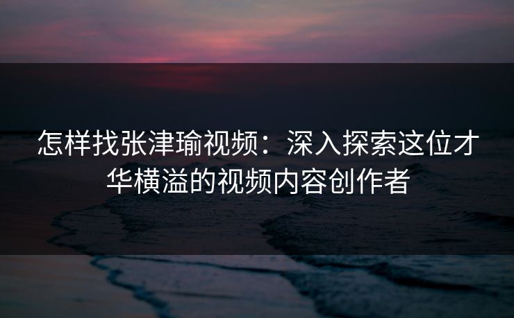 怎样找张津瑜视频：深入探索这位才华横溢的视频内容创作者