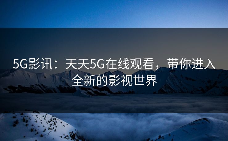 5G影讯：天天5G在线观看，带你进入全新的影视世界