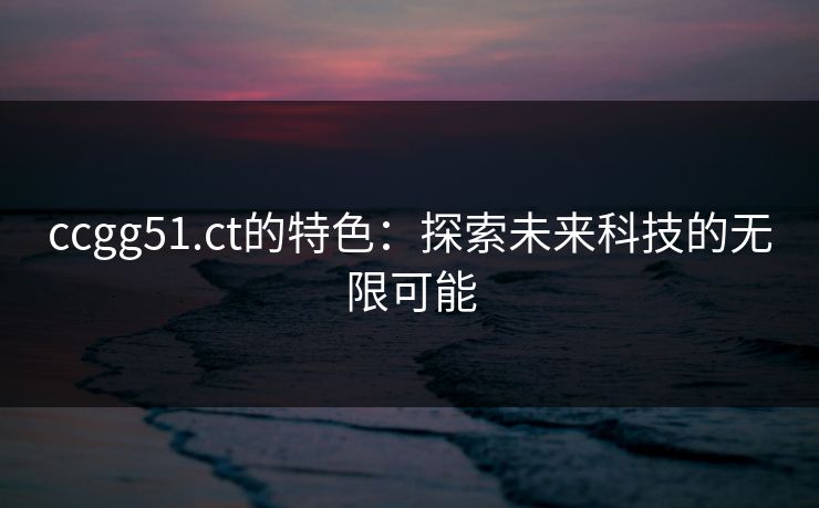 ccgg51.ct的特色：探索未来科技的无限可能