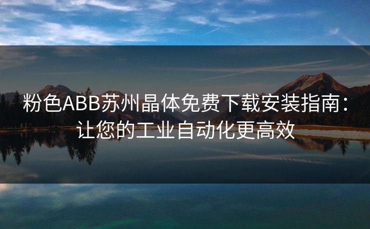 粉色ABB苏州晶体免费下载安装指南：让您的工业自动化更高效