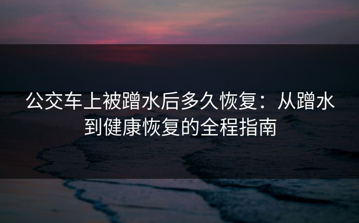 公交车上被蹭水后多久恢复：从蹭水到健康恢复的全程指南