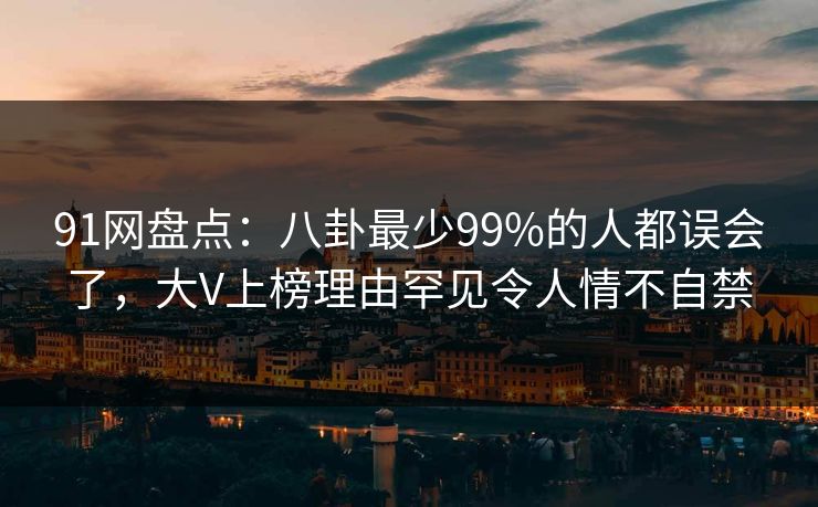 91网盘点：八卦最少99%的人都误会了，大V上榜理由罕见令人情不自禁