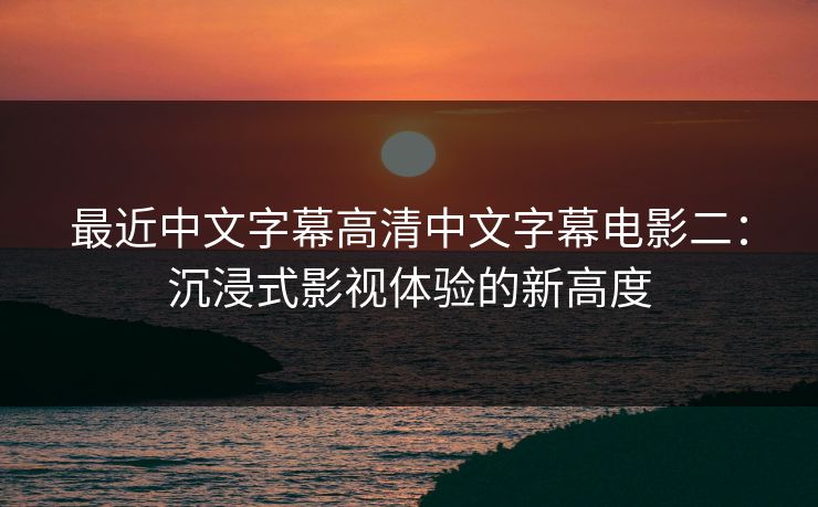 最近中文字幕高清中文字幕电影二：沉浸式影视体验的新高度