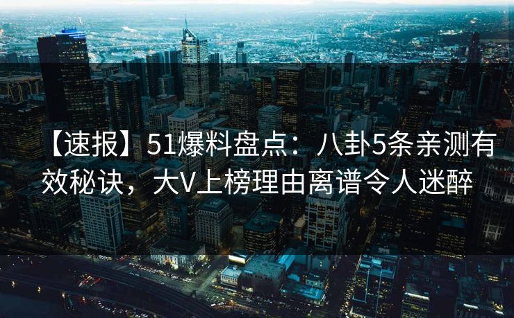 【速报】51爆料盘点：八卦5条亲测有效秘诀，大V上榜理由离谱令人迷醉
