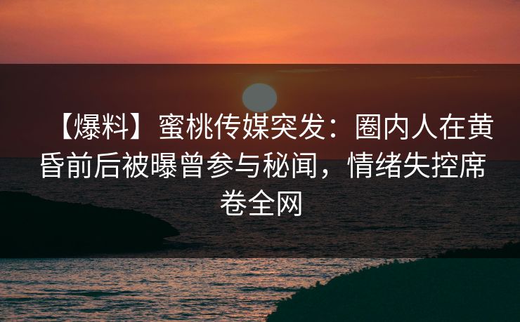 【爆料】蜜桃传媒突发:圈内人在黄昏前后被曝曾参与秘闻,情绪失控席卷全网 【爆料】蜜桃传媒突发:圈内人在黄昏前后被曝曾参与秘闻,情绪失控席卷全网