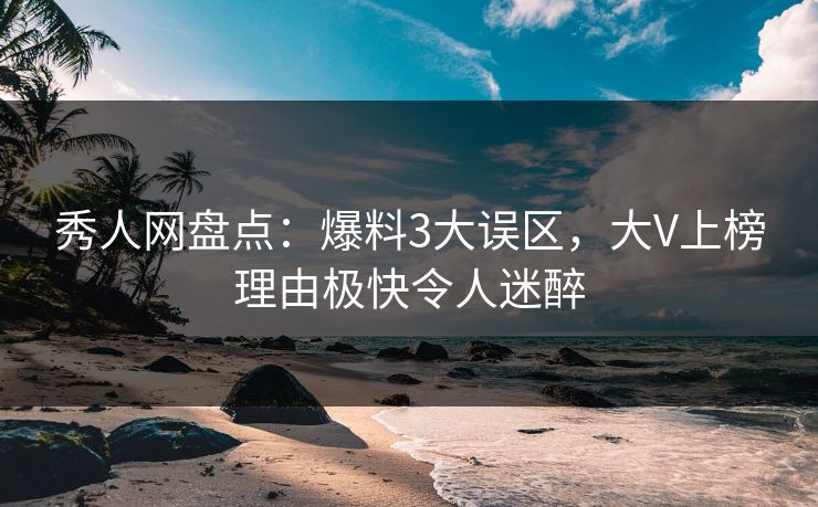 秀人网盘点：爆料3大误区，大V上榜理由极快令人迷醉