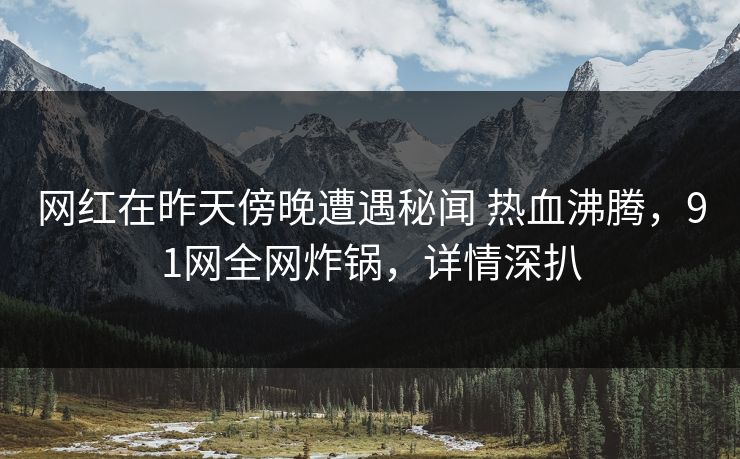 网红在昨天傍晚遭遇秘闻 热血沸腾，91网全网炸锅，详情深扒