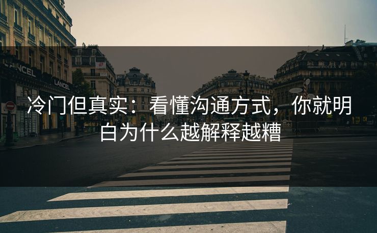冷门但真实:看懂沟通方式,你就明白为什么越解释越糟 冷门但真实:看懂沟通方式,你就明白为什么越解释越糟