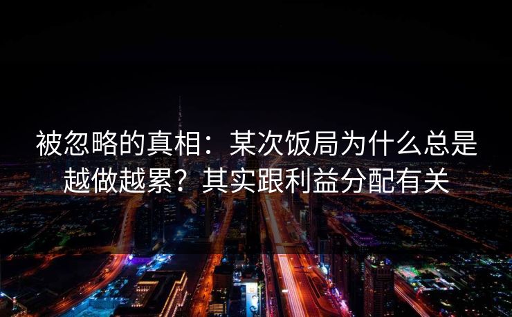 被忽略的真相:某次饭局为什么总是越做越累?其实跟利益分配有关 被忽略的真相:某次饭局为什么总是越做越累?其实跟利益分配有关