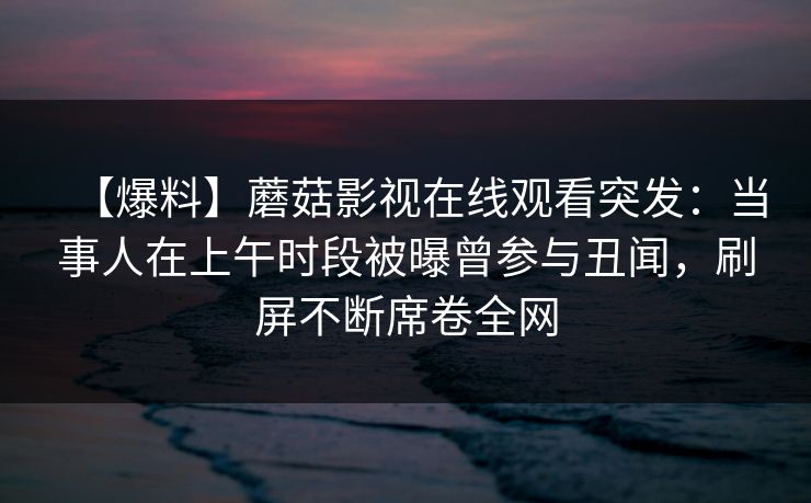 【爆料】蘑菇影视在线观看突发：当事人在上午时段被曝曾参与丑闻，刷屏不断席卷全网