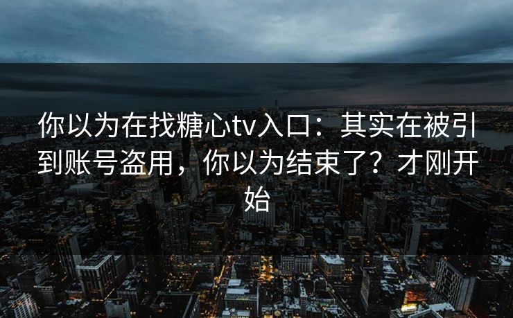 你以为在找糖心tv入口：其实在被引到账号盗用，你以为结束了？才刚开始