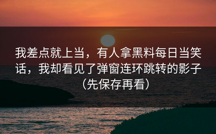 我差点就上当，有人拿黑料每日当笑话，我却看见了弹窗连环跳转的影子（先保存再看）