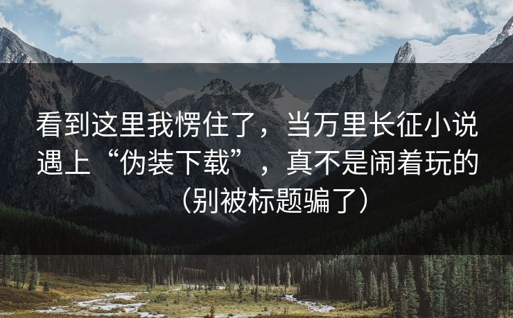 看到这里我愣住了，当万里长征小说遇上“伪装下载”，真不是闹着玩的（别被标题骗了）