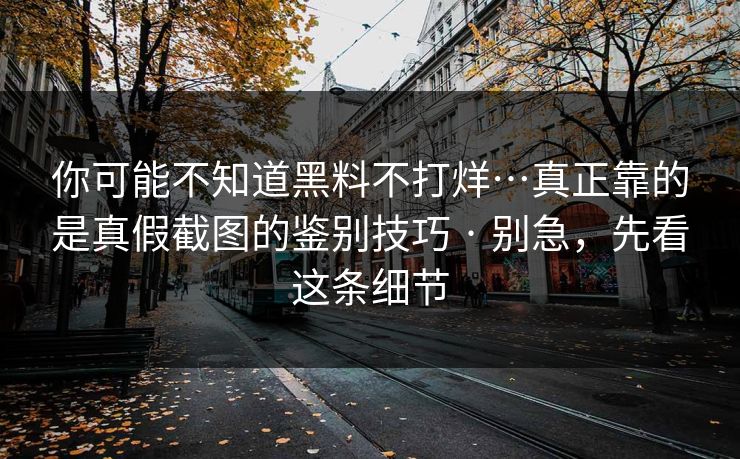 你可能不知道黑料不打烊…真正靠的是真假截图的鉴别技巧 · 别急，先看这条细节