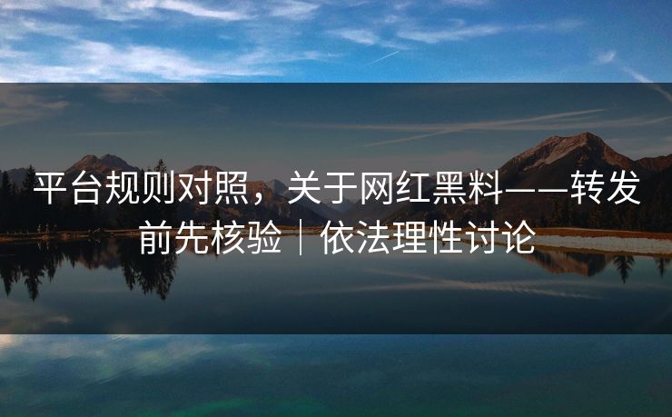平台规则对照，关于网红黑料——转发前先核验｜依法理性讨论