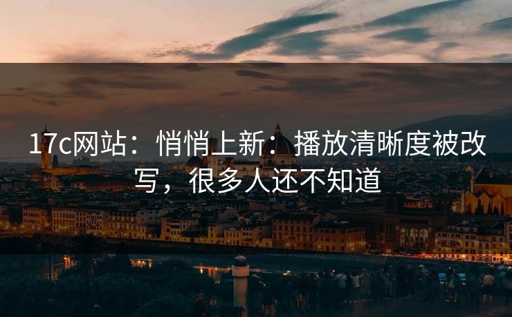 17c网站：悄悄上新：播放清晰度被改写，很多人还不知道