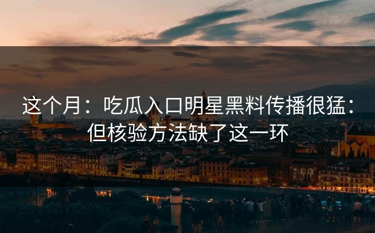 这个月：吃瓜入口明星黑料传播很猛：但核验方法缺了这一环